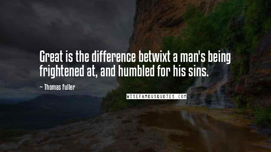 Thomas Fuller Quotes: Great is the difference betwixt a man's being frightened at, and humbled for his sins.