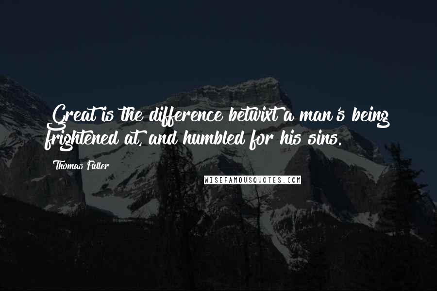 Thomas Fuller Quotes: Great is the difference betwixt a man's being frightened at, and humbled for his sins.
