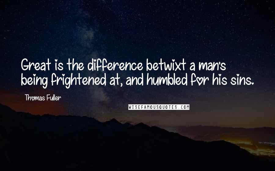 Thomas Fuller Quotes: Great is the difference betwixt a man's being frightened at, and humbled for his sins.