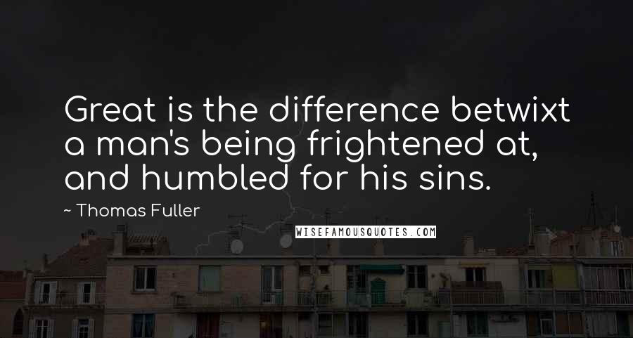 Thomas Fuller Quotes: Great is the difference betwixt a man's being frightened at, and humbled for his sins.