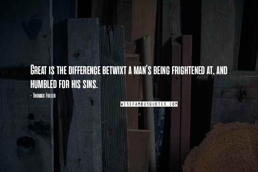 Thomas Fuller Quotes: Great is the difference betwixt a man's being frightened at, and humbled for his sins.