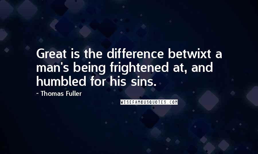 Thomas Fuller Quotes: Great is the difference betwixt a man's being frightened at, and humbled for his sins.