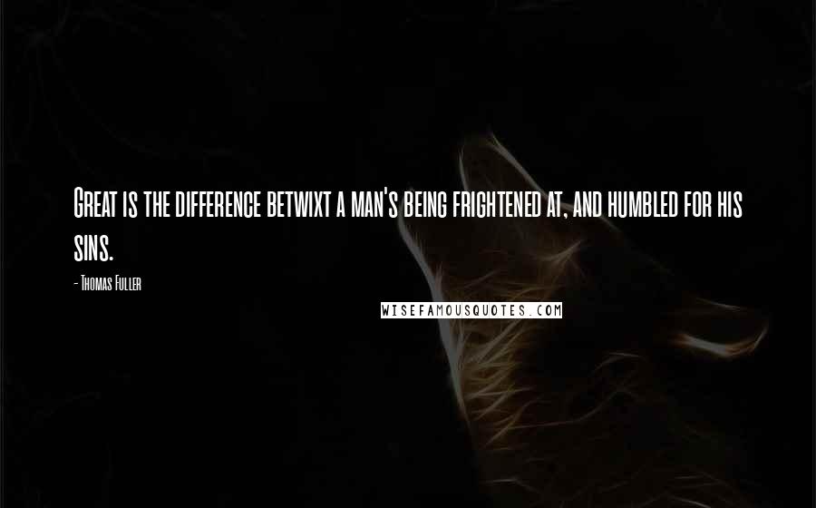 Thomas Fuller Quotes: Great is the difference betwixt a man's being frightened at, and humbled for his sins.