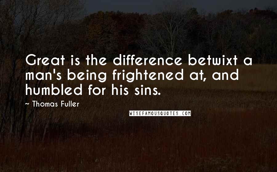 Thomas Fuller Quotes: Great is the difference betwixt a man's being frightened at, and humbled for his sins.