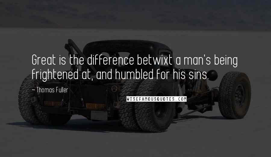 Thomas Fuller Quotes: Great is the difference betwixt a man's being frightened at, and humbled for his sins.
