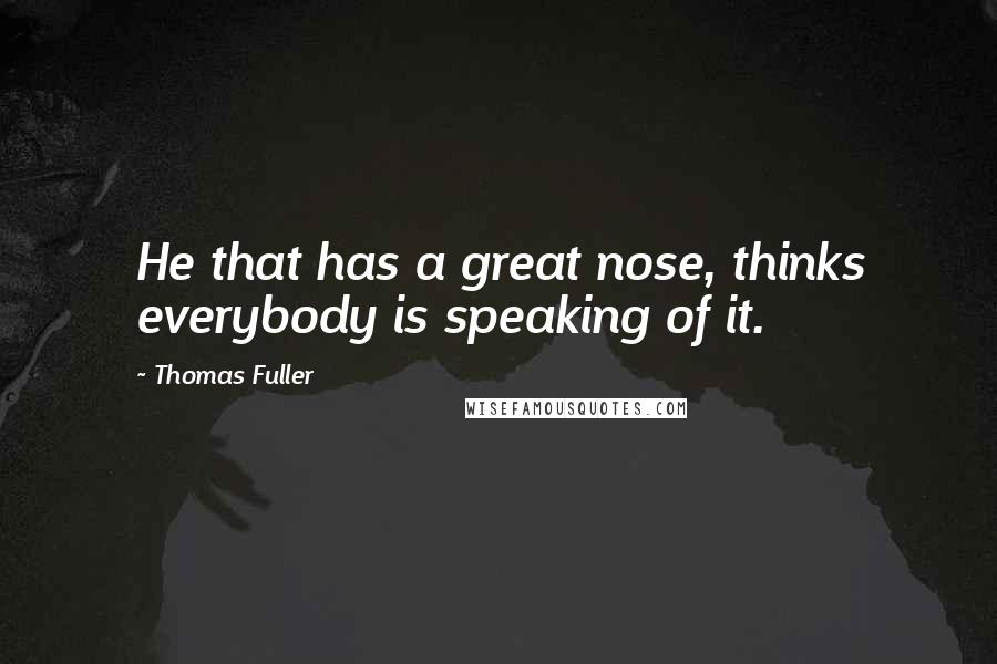 Thomas Fuller Quotes: He that has a great nose, thinks everybody is speaking of it.