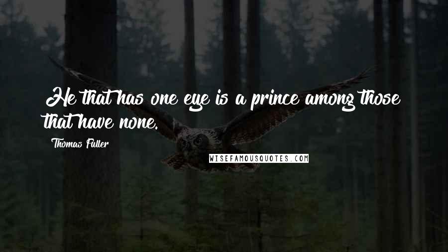 Thomas Fuller Quotes: He that has one eye is a prince among those that have none.