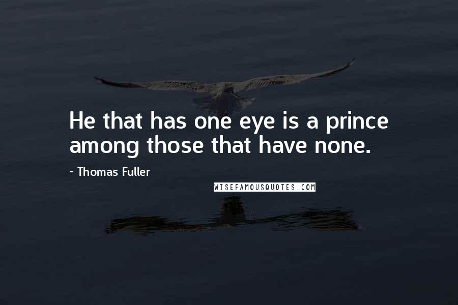 Thomas Fuller Quotes: He that has one eye is a prince among those that have none.