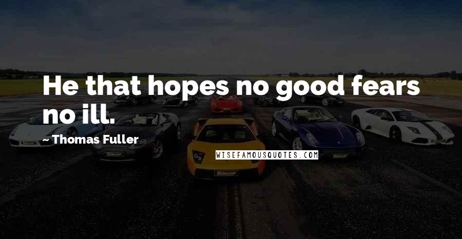Thomas Fuller Quotes: He that hopes no good fears no ill.