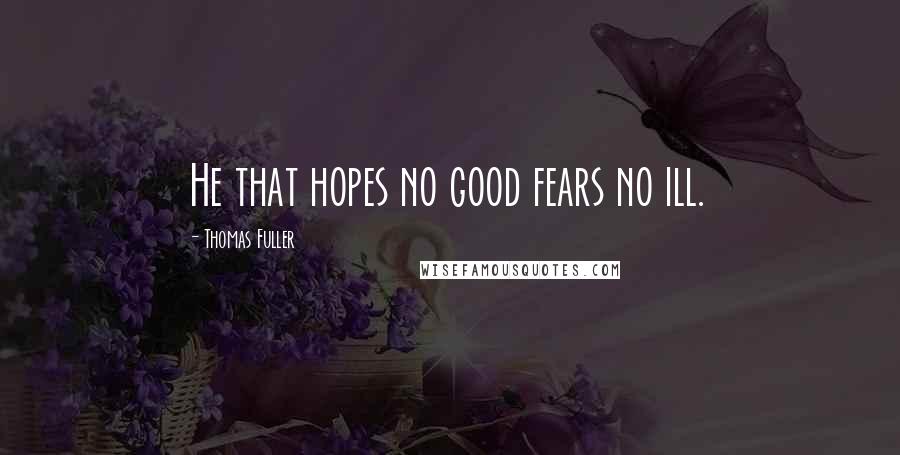 Thomas Fuller Quotes: He that hopes no good fears no ill.
