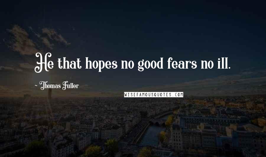 Thomas Fuller Quotes: He that hopes no good fears no ill.