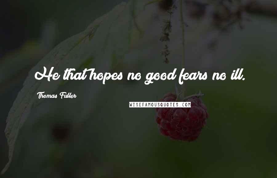 Thomas Fuller Quotes: He that hopes no good fears no ill.