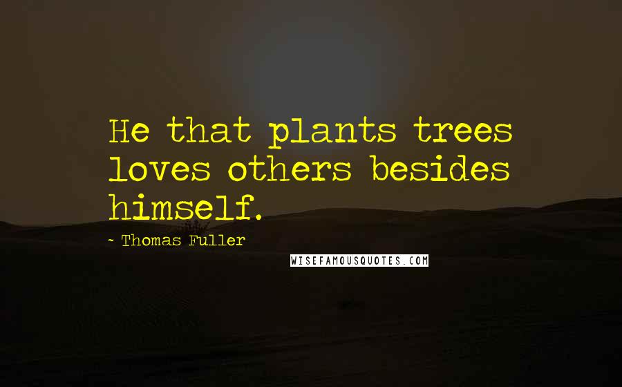 Thomas Fuller Quotes: He that plants trees loves others besides himself.