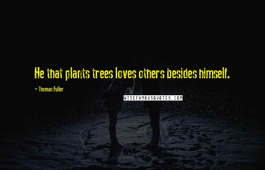 Thomas Fuller Quotes: He that plants trees loves others besides himself.