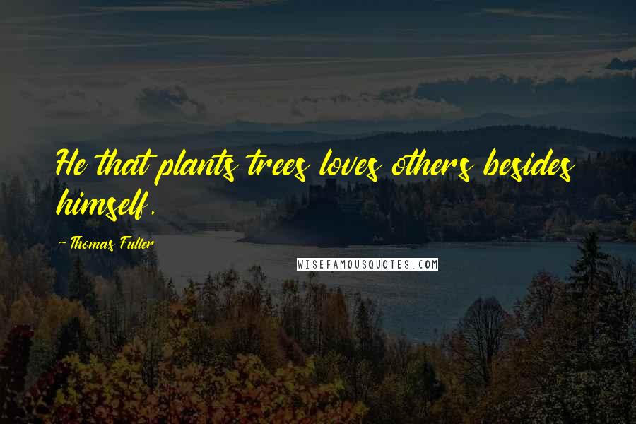 Thomas Fuller Quotes: He that plants trees loves others besides himself.