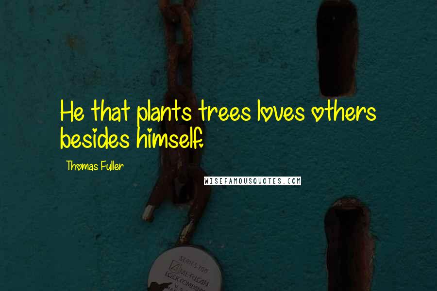 Thomas Fuller Quotes: He that plants trees loves others besides himself.