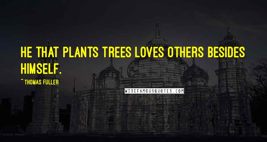 Thomas Fuller Quotes: He that plants trees loves others besides himself.