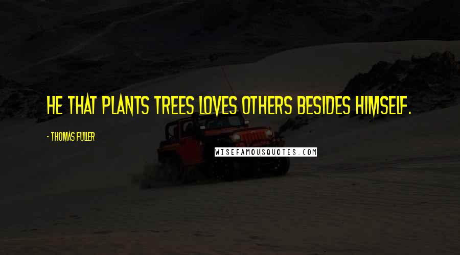 Thomas Fuller Quotes: He that plants trees loves others besides himself.