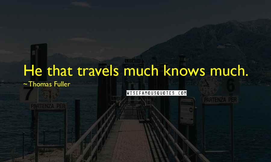 Thomas Fuller Quotes: He that travels much knows much.