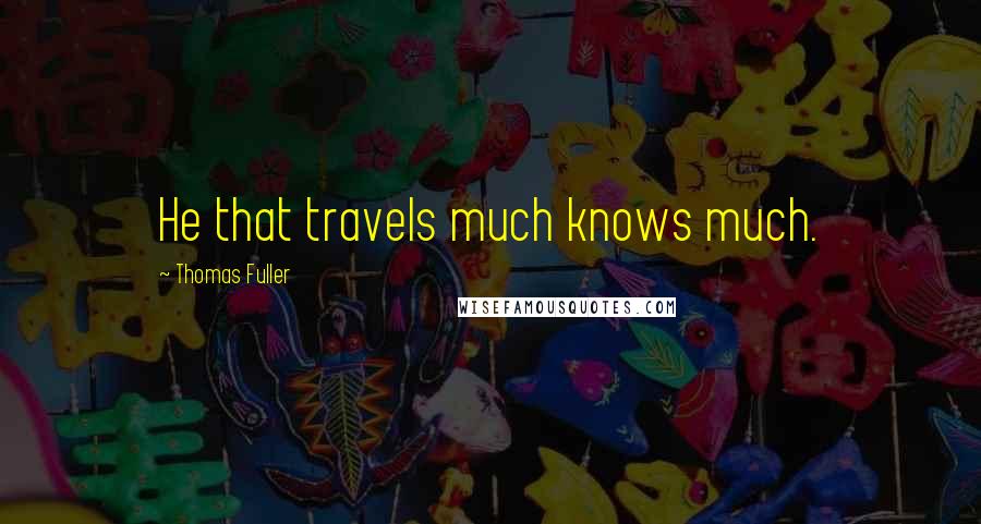 Thomas Fuller Quotes: He that travels much knows much.