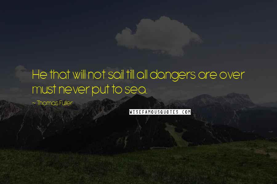 Thomas Fuller Quotes: He that will not sail till all dangers are over must never put to sea.