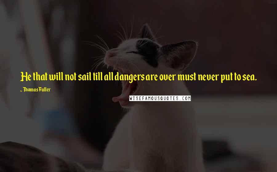 Thomas Fuller Quotes: He that will not sail till all dangers are over must never put to sea.