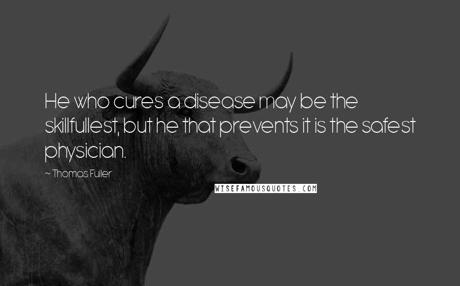 Thomas Fuller Quotes: He who cures a disease may be the skillfullest, but he that prevents it is the safest physician.