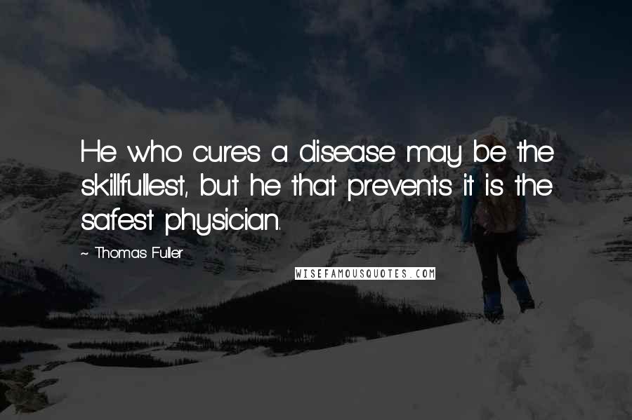 Thomas Fuller Quotes: He who cures a disease may be the skillfullest, but he that prevents it is the safest physician.