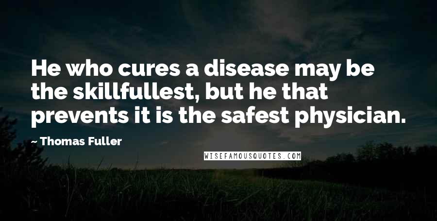 Thomas Fuller Quotes: He who cures a disease may be the skillfullest, but he that prevents it is the safest physician.