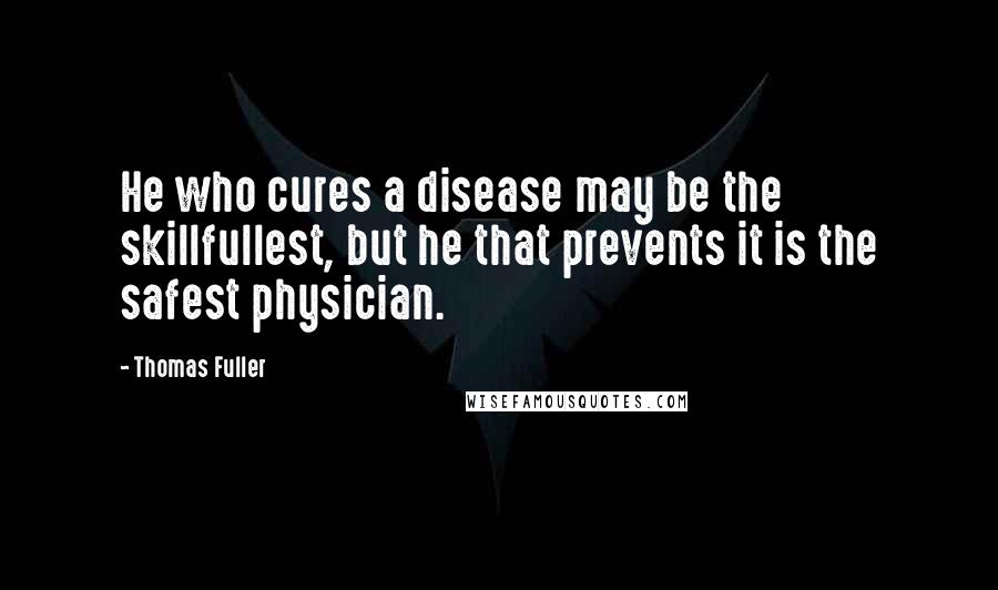 Thomas Fuller Quotes: He who cures a disease may be the skillfullest, but he that prevents it is the safest physician.