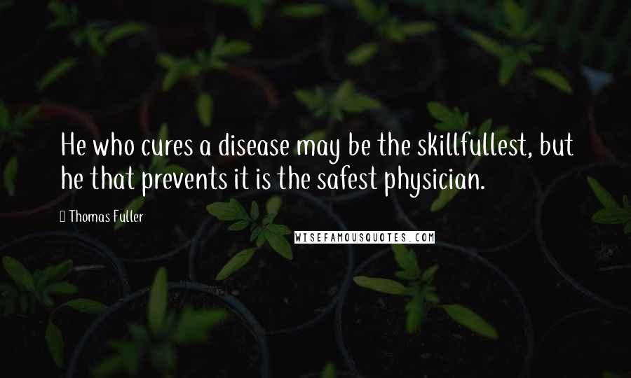 Thomas Fuller Quotes: He who cures a disease may be the skillfullest, but he that prevents it is the safest physician.