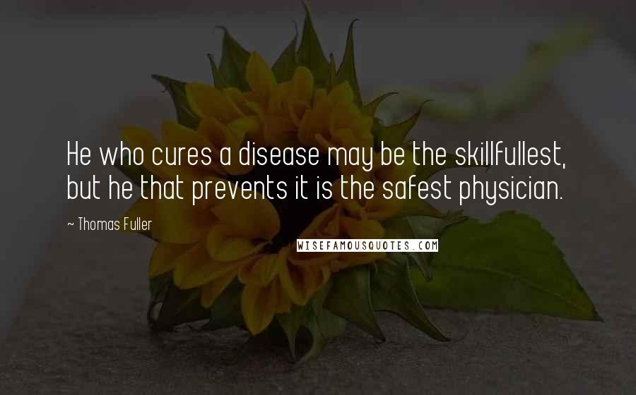 Thomas Fuller Quotes: He who cures a disease may be the skillfullest, but he that prevents it is the safest physician.