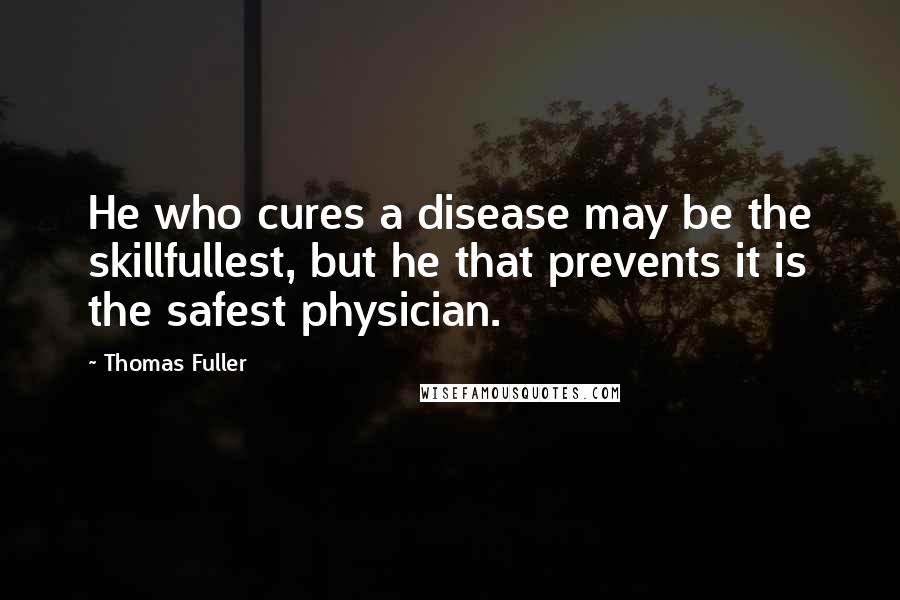 Thomas Fuller Quotes: He who cures a disease may be the skillfullest, but he that prevents it is the safest physician.