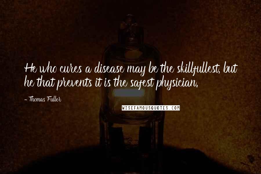 Thomas Fuller Quotes: He who cures a disease may be the skillfullest, but he that prevents it is the safest physician.