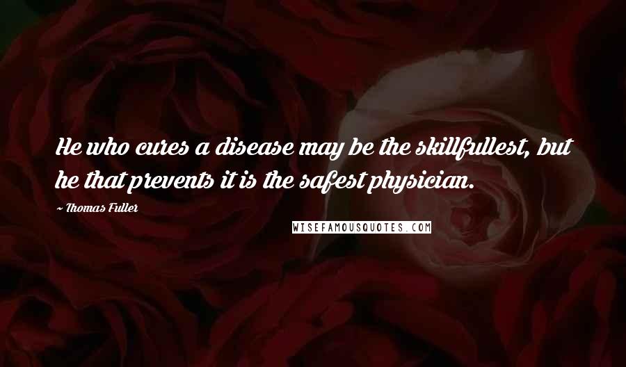 Thomas Fuller Quotes: He who cures a disease may be the skillfullest, but he that prevents it is the safest physician.