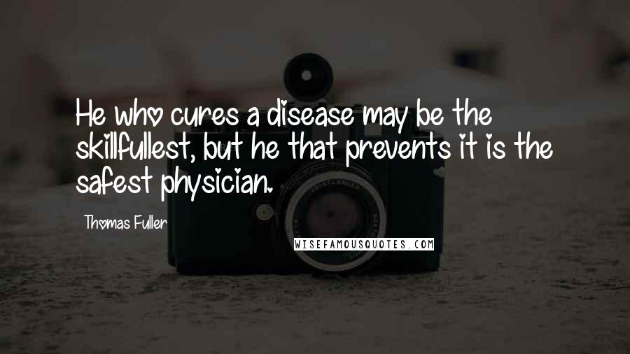 Thomas Fuller Quotes: He who cures a disease may be the skillfullest, but he that prevents it is the safest physician.