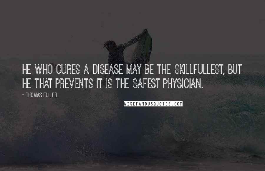 Thomas Fuller Quotes: He who cures a disease may be the skillfullest, but he that prevents it is the safest physician.