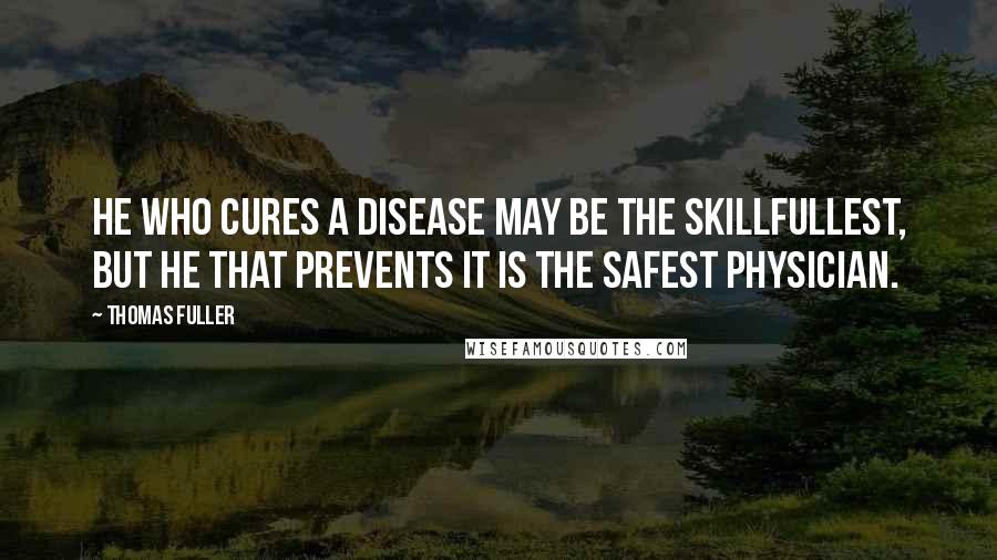 Thomas Fuller Quotes: He who cures a disease may be the skillfullest, but he that prevents it is the safest physician.