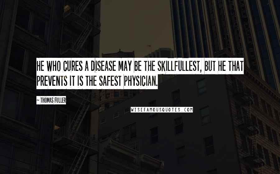 Thomas Fuller Quotes: He who cures a disease may be the skillfullest, but he that prevents it is the safest physician.