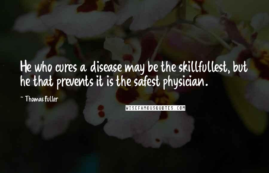 Thomas Fuller Quotes: He who cures a disease may be the skillfullest, but he that prevents it is the safest physician.