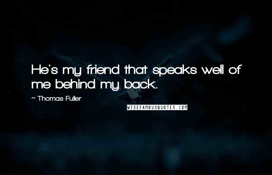 Thomas Fuller Quotes: He's my friend that speaks well of me behind my back.