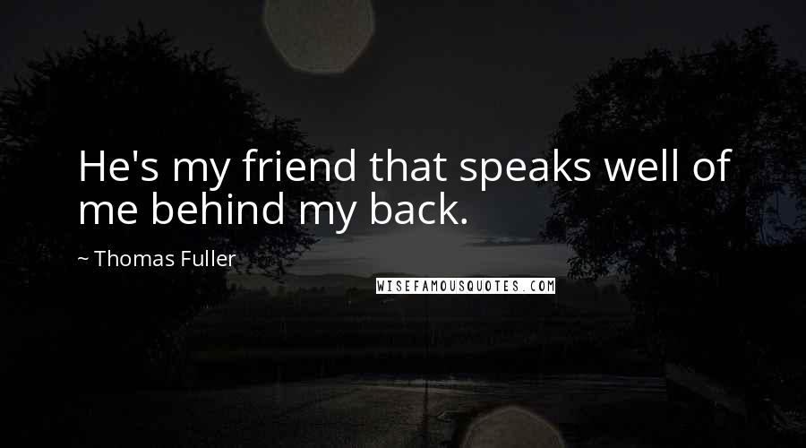 Thomas Fuller Quotes: He's my friend that speaks well of me behind my back.