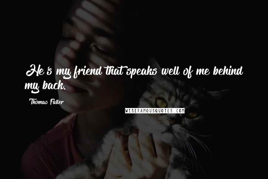 Thomas Fuller Quotes: He's my friend that speaks well of me behind my back.