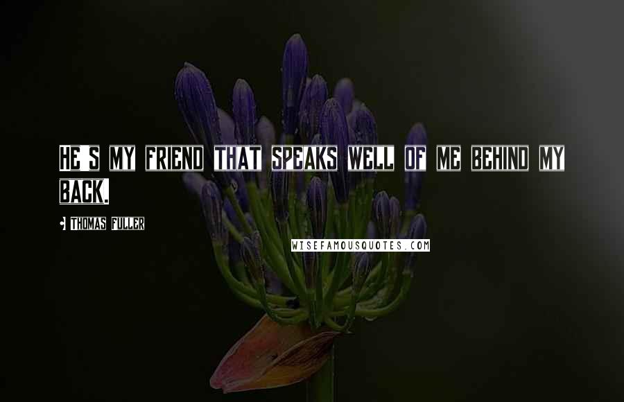 Thomas Fuller Quotes: He's my friend that speaks well of me behind my back.
