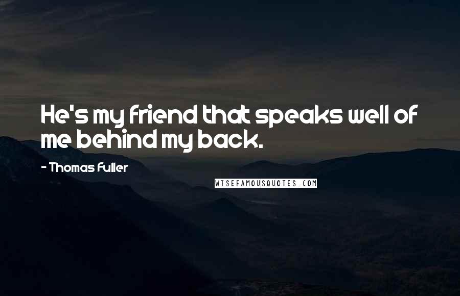 Thomas Fuller Quotes: He's my friend that speaks well of me behind my back.