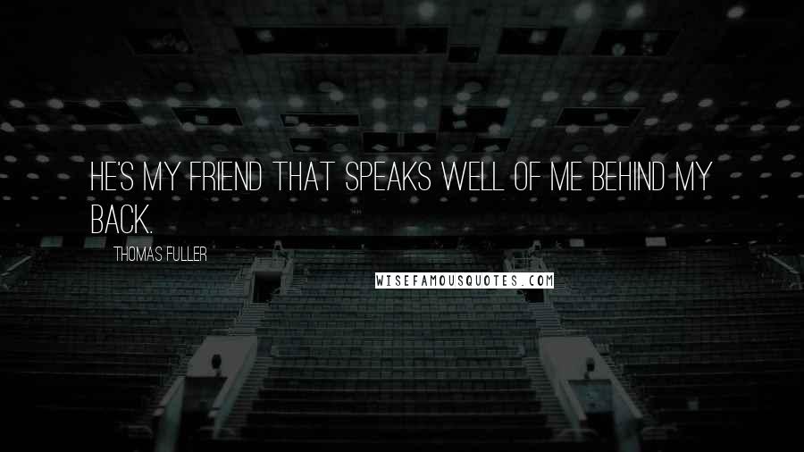 Thomas Fuller Quotes: He's my friend that speaks well of me behind my back.