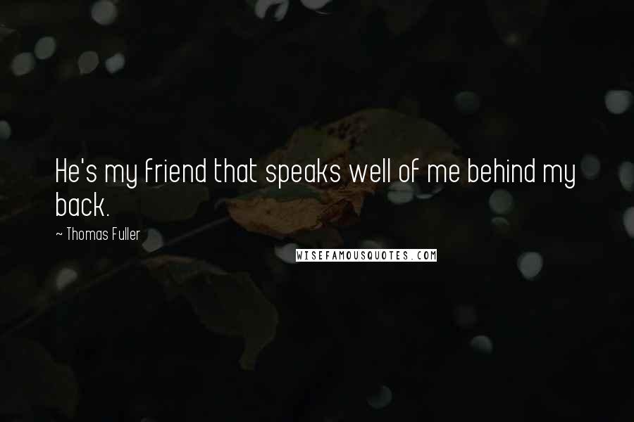 Thomas Fuller Quotes: He's my friend that speaks well of me behind my back.