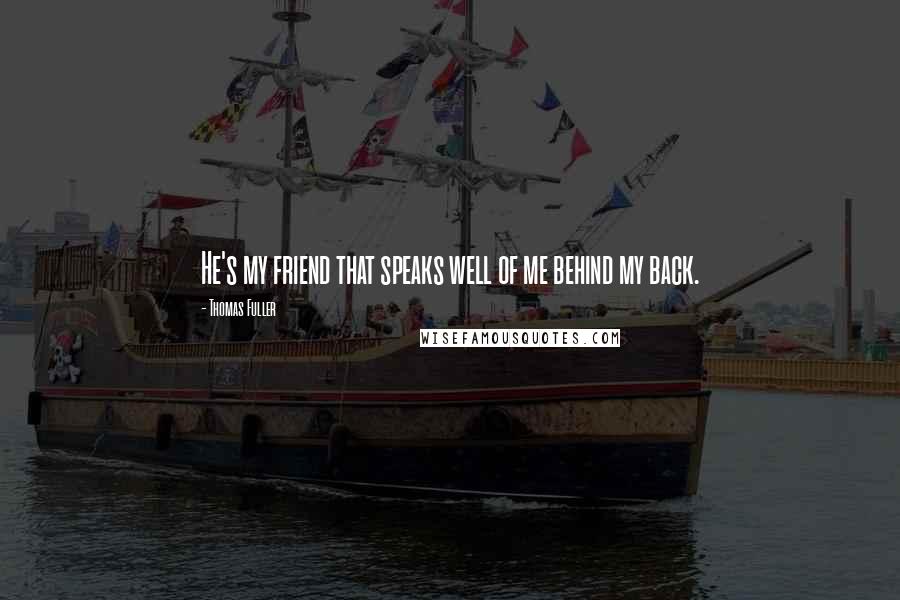 Thomas Fuller Quotes: He's my friend that speaks well of me behind my back.