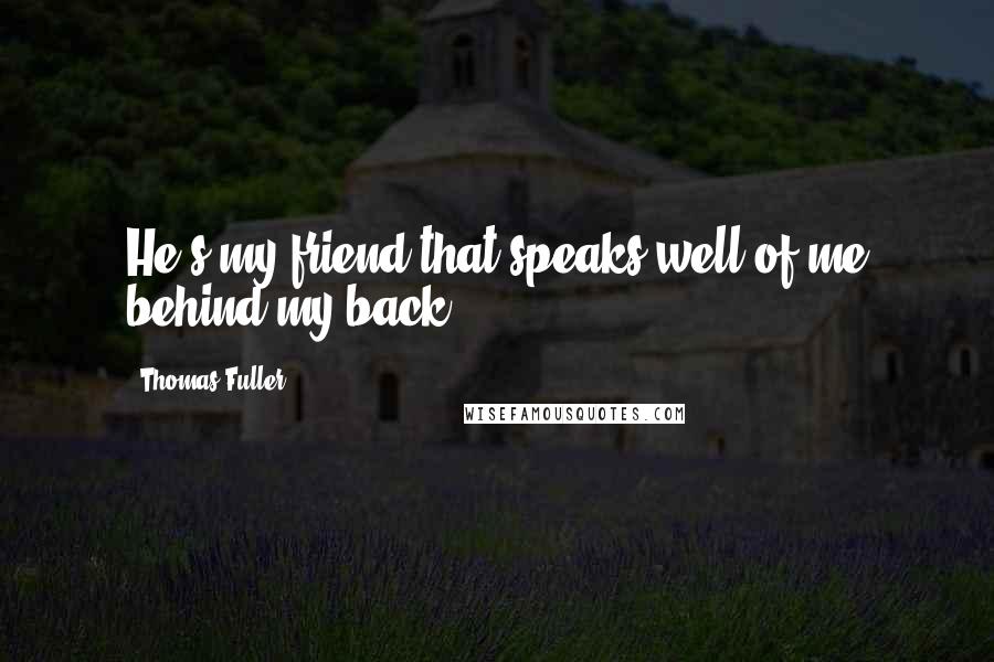 Thomas Fuller Quotes: He's my friend that speaks well of me behind my back.
