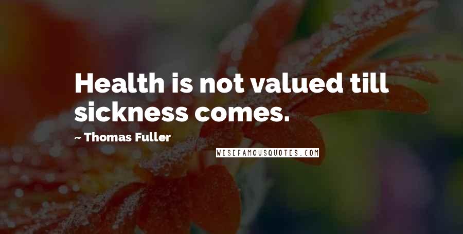 Thomas Fuller Quotes: Health is not valued till sickness comes.
